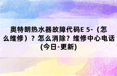 奥特朗热水器故障代码E 5-（怎么维修）？怎么消除？维修中心电话(今日-更新)